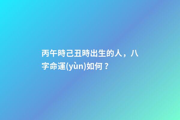 丙午時己丑時出生的人，八字命運(yùn)如何？